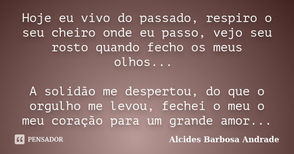 Hoje eu vivo do passado, respiro o seu cheiro onde eu passo, vejo seu rosto quando fecho os meus olhos... A solidão me despertou, do que o orgulho me levou, fec... Frase de Alcides Barbosa Andrade.