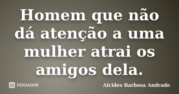 Homem que não dá atenção a uma mulher atrai os amigos dela.... Frase de Alcides Barbosa Andrade.