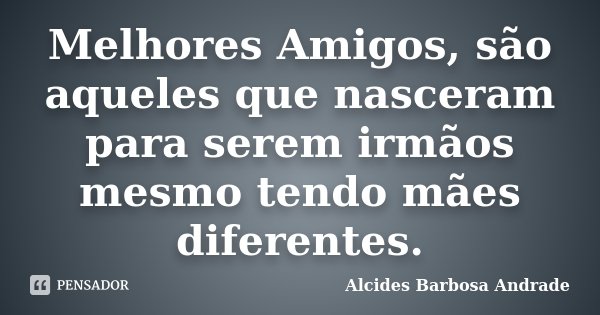 Melhores Amigos, são aqueles que nasceram para serem irmãos mesmo tendo mães diferentes.... Frase de Alcides Barbosa Andrade.