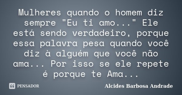Mulheres quando o homem diz sempre "Eu ti amo..." Ele está sendo verdadeiro, porque essa palavra pesa quando você diz à alguém que você não ama... Por... Frase de Alcides Barbosa Andrade.