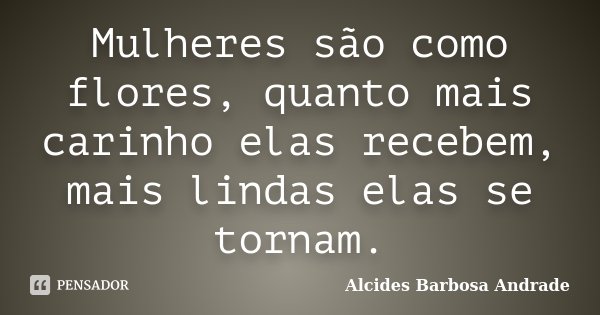Mulheres são como flores, quanto mais carinho elas recebem, mais lindas elas se tornam.... Frase de Alcides Barbosa Andrade.