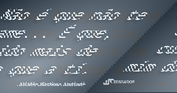 Não é que não te ame... É que, cuido mais de mim do que a ti.... Frase de Alcides Barbosa Andrade.