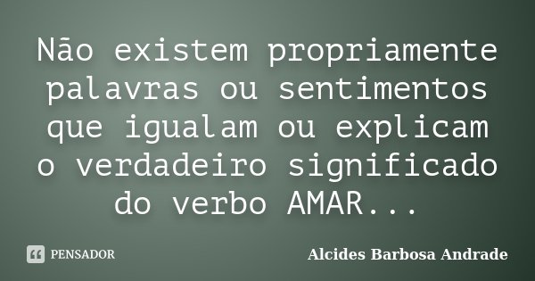 Não existem propriamente palavras ou sentimentos que igualam ou explicam o verdadeiro significado do verbo AMAR...... Frase de Alcides Barbosa Andrade.