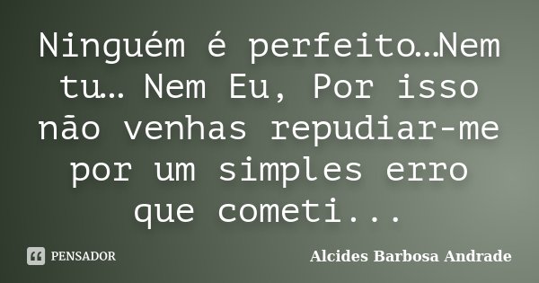 Ninguém é perfeito…Nem tu… Nem Eu, Por isso não venhas repudiar-me por um simples erro que cometi...... Frase de Alcides Barbosa Andrade.