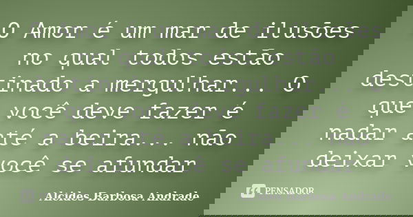 O Amor é um mar de ilusões no qual todos estão destinado a mergulhar... O que você deve fazer é nadar até a beira... não deixar você se afundar... Frase de Alcides Barbosa Andrade.