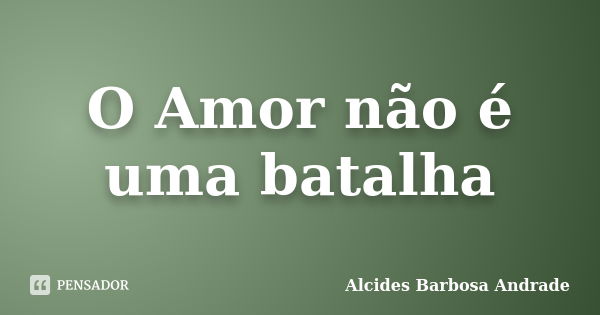 O Amor não é uma batalha... Frase de Alcides Barbosa Andrade.