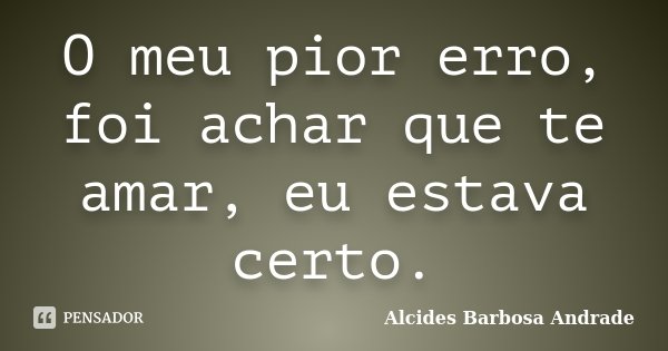 O meu pior erro, foi achar que te amar, eu estava certo.... Frase de Alcides Barbosa Andrade.