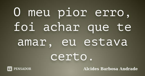 O meu pior erro, foi achar que te amar, eu estava certo.... Frase de Alcides Barbosa Andrade.