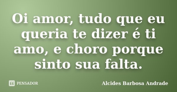 Oi amor, tudo que eu queria te dizer é ti amo, e choro porque sinto sua falta.... Frase de Alcides Barbosa Andrade.