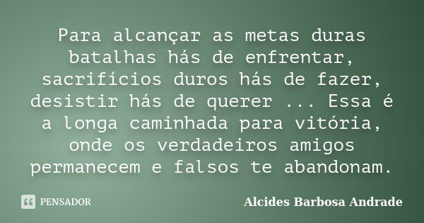 Para alcançar as metas duras batalhas hás de enfrentar, sacrifícios duros hás de fazer, desistir hás de querer ... Essa é a longa caminhada para vitória, onde o... Frase de Alcides Barbosa Andrade.