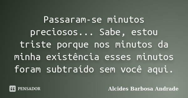 Passaram-se minutos preciosos... Sabe, estou triste porque nos minutos da minha existência esses minutos foram subtraído sem você aqui.... Frase de Alcides Barbosa Andrade.