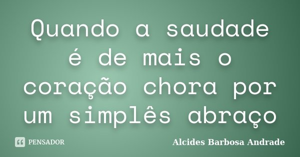Quando a saudade é de mais o coração chora por um simplês abraço... Frase de Alcides Barbosa Andrade.