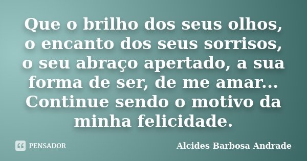 Que o brilho dos seus olhos, o encanto dos seus sorrisos, o seu abraço apertado, a sua forma de ser, de me amar... Continue sendo o motivo da minha felicidade.... Frase de Alcides Barbosa Andrade.