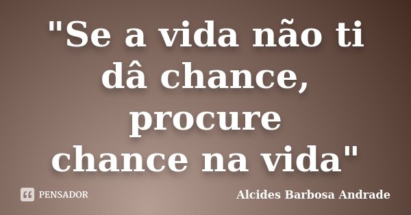 "Se a vida não ti dâ chance, procure chance na vida"... Frase de Alcides Barbosa Andrade.