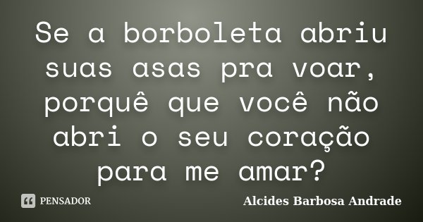Se a borboleta abriu suas asas pra voar, porquê que você não abri o seu coração para me amar?... Frase de Alcides Barbosa Andrade.