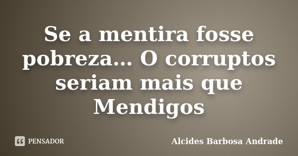 Se a mentira fosse pobreza… O corruptos seriam mais que Mendigos... Frase de Alcides Barbosa Andrade.