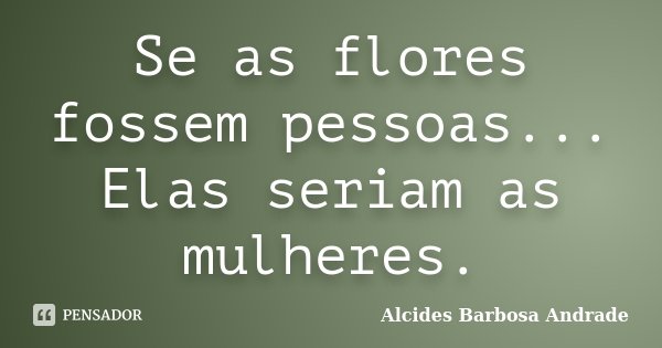 Se as flores fossem pessoas... Elas seriam as mulheres.... Frase de Alcides Barbosa Andrade.