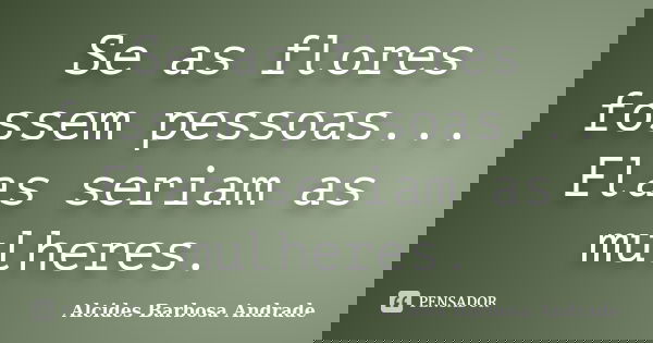 Se as flores fossem pessoas... Elas seriam as mulheres.... Frase de Alcides Barbosa Andrade.