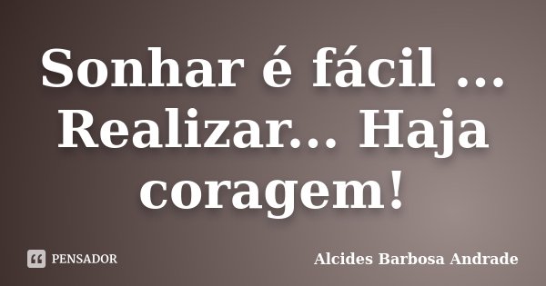 Sonhar é fácil ... Realizar... Haja coragem!... Frase de Alcides Barbosa Andrade.