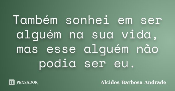 Também sonhei em ser alguém na sua vida, mas esse alguém não podia ser eu.... Frase de Alcides Barbosa Andrade.