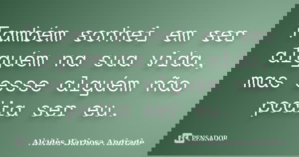 Também sonhei em ser alguém na sua vida, mas esse alguém não podia ser eu.... Frase de Alcides Barbosa Andrade.