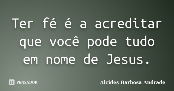 Ter fé é a acreditar que você pode tudo em nome de Jesus.... Frase de Alcides Barbosa Andrade.