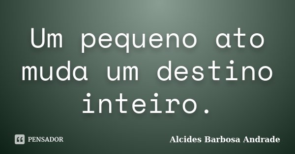 Um pequeno ato muda um destino inteiro.... Frase de Alcides Barbosa Andrade.