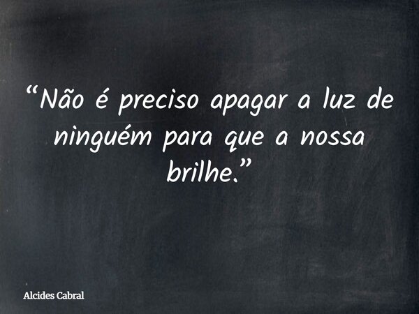 “Não é preciso apagar a luz de ninguém para que a nossa brilhe.”... Frase de Alcides Cabral.