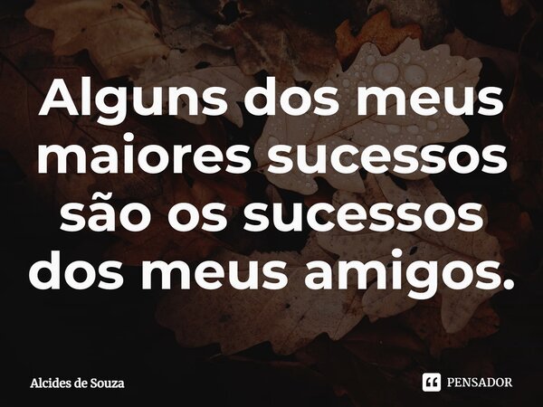 ⁠Alguns dos meus maiores sucessos são os sucessos dos meus amigos.... Frase de Alcides de Souza.