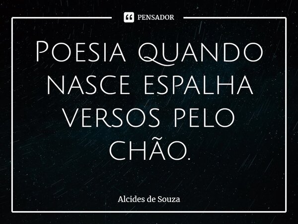 ⁠Poesia quando nasce espalha versos pelo chão.... Frase de Alcides de Souza.