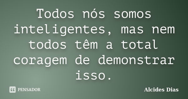 Todos nós somos inteligentes, mas nem todos têm a total coragem de demonstrar isso.... Frase de Alcides Dias.