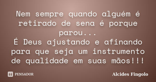 Nem sempre quando alguém é retirado de sena é porque parou... É Deus ajustando e afinando para que seja um instrumento de qualidade em suas mãos!!!... Frase de Alcides Fingolo.