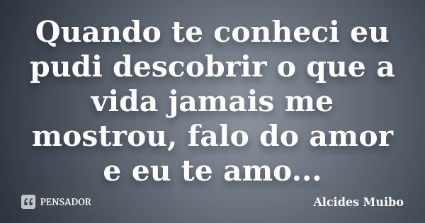 Quando te conheci eu pudi descobrir o que a vida jamais me mostrou, falo do amor e eu te amo...... Frase de Alcides Muibo.