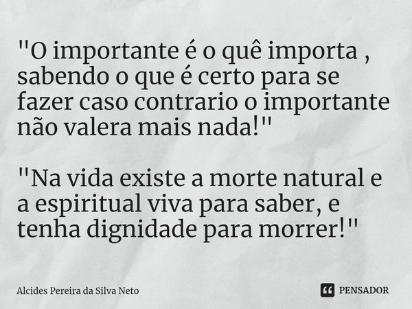 "O importante é o quê importa , sabendo o que é certo para se fazer caso contrario o importante não valera mais nada!" "Na vida existe a morte n... Frase de Alcides Pereira da Silva Neto.