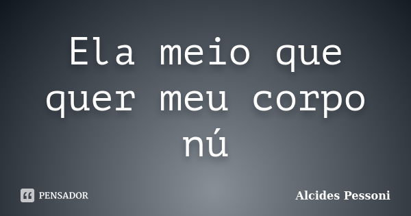 Ela meio que quer meu corpo nú... Frase de Alcides Pessoni.