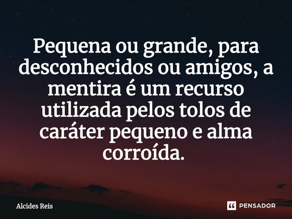Pequena ou grande, para desconhecidos ou amigos, a mentira é um recurso utilizada pelos tolos de caráter pequeno e alma corroída. ⁠... Frase de Alcides Reis.