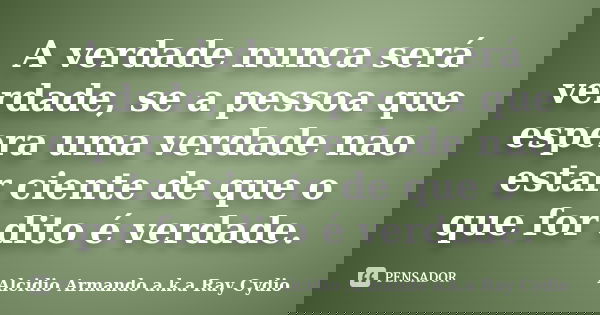 A verdade nunca será verdade, se a pessoa que espera uma verdade nao estar ciente de que o que for dito é verdade.... Frase de Alcidio Armando a.k.a Ray Cydio.