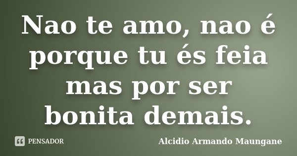 Nao te amo, nao é porque tu és feia mas por ser bonita demais.... Frase de Alcidio Armando Maungane.