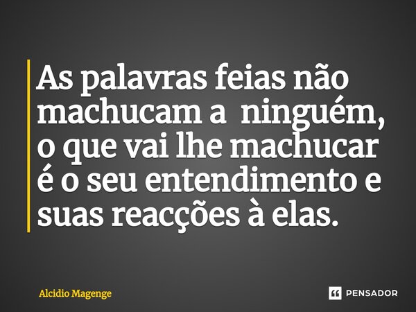 ⁠As palavras feias não machucam a ninguém, o que vai lhe machucar é o seu entendimento e suas reacções à elas.... Frase de Alcidio Magenge.