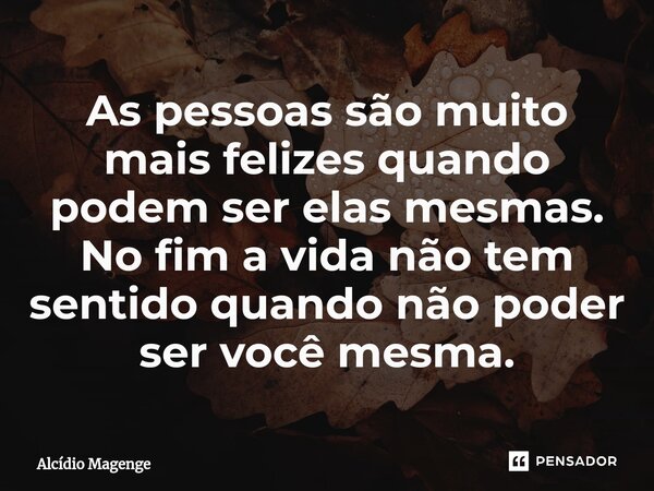 ⁠As pessoas são muito mais felizes quando podem ser elas mesmas. No fim a vida não tem sentido quando não poder ser você mesma.... Frase de Alcidio Magenge.