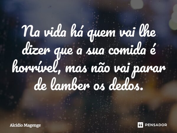 ⁠Na vida há quem vai lhe dizer que a sua comida é horrível, mas não vai parar de lamber os dedos.... Frase de Alcidio Magenge.