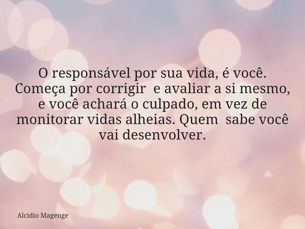O responsável por sua vida, é você. Começa por corrigir e avaliar a si mesmo, e você achará o culpado, em vez de monitorar vidas alheias. Quem sabe você vai des... Frase de Alcidio Magenge.