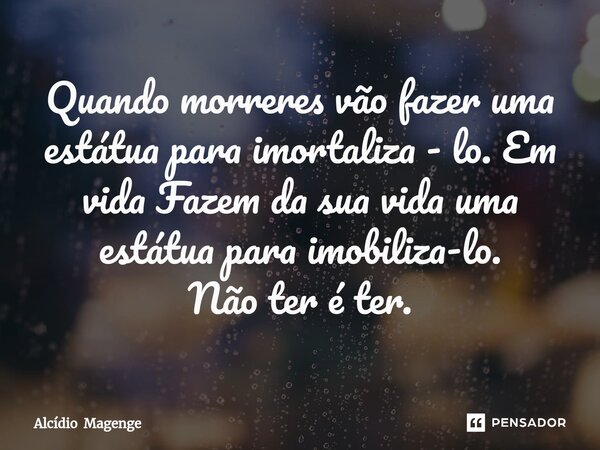 ⁠Quando morreres vão fazer uma estátua para imortaliza - lo. Em vida Fazem da sua vida uma estátua para imobiliza-lo. Não ter é ter.... Frase de Alcídio Magenge.