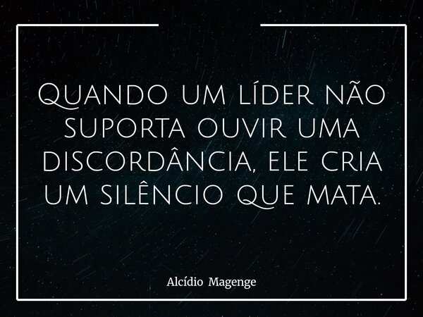 Quando um líder não suporta ouvir uma discordância, ele cria um silêncio que mata.... Frase de Alcídio Magenge.