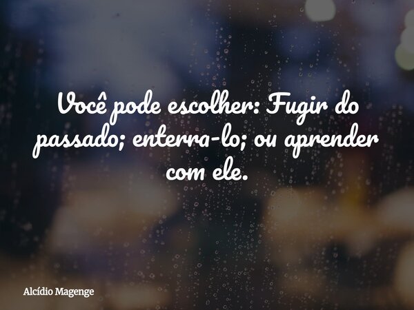 Você pode escolher: Fugir do passado; enterra-lo; ou aprender com ele.... Frase de Alcídio Magenge.