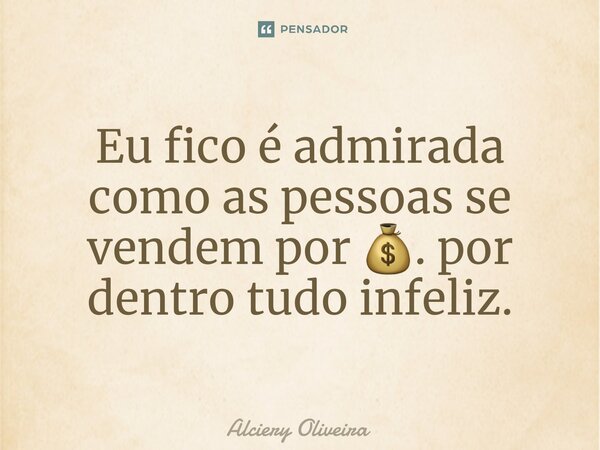 ⁠Eu fico é admirada como as pessoas se vendem por 💰. por dentro tudo infeliz.... Frase de Alciery Oliveira.