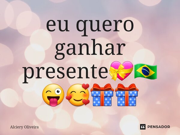 ⁠eu quero ganhar presente💝🇧🇷😜🥰🎁🎁... Frase de Alciery Oliveira.