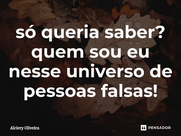 ⁠só queria saber? quem sou eu nesse universo de pessoas falsas!... Frase de Alciery Oliveira.