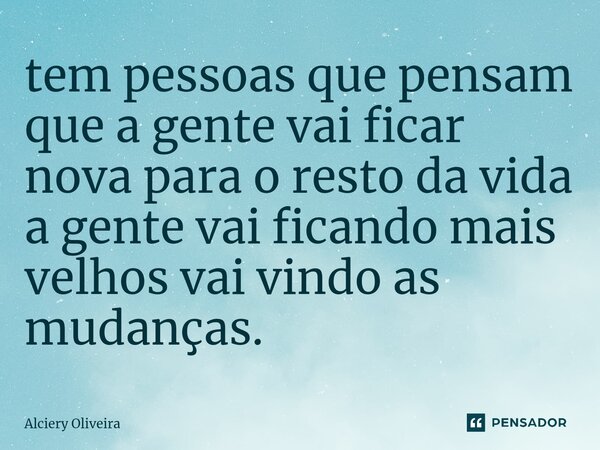 ⁠tem pessoas que pensam que a gente vai ficar nova para o resto da vida a gente vai ficando mais velhos vai vindo as mudanças.... Frase de Alciery Oliveira.