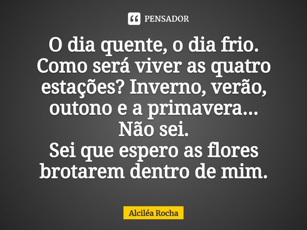 ⁠O dia quente, o dia frio.
Como será viver as quatro estações? Inverno, verão, outono e a primavera...
Não sei.
Sei que espero as flores brotarem dentro de mim.... Frase de Alciléa Rocha.